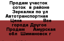 Продам участок 10 соток .в районе Зеркалки по ул. Автотранспортная 91 › Цена ­ 450 000 - Все города Другое » Продам   . Амурская обл.,Шимановск г.